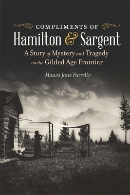 Compliments of Hamilton and Sargent: A Story of Mystery and Tragedy on the Gilded Age Frontier by Farrelly, Maura Jane