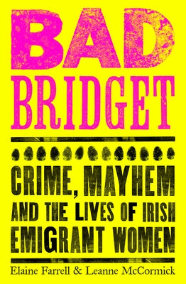 Bad Bridget: Crime, Mayhem and the Lives of Irish Emigrant Women by Farrell, Elaine