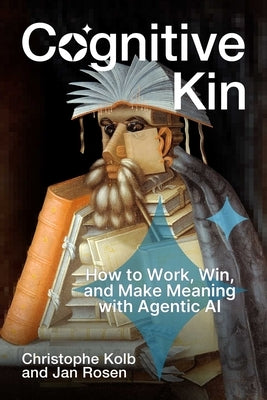 Cognitive Kin: How to Work, Win, and Make Meaning with Agentic AI by Kolb, Christophe