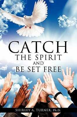 Catch the Spirit and Be Set Free by Turner, Shirley A.