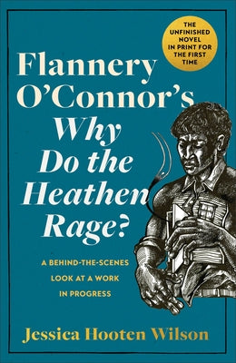 Flannery O'Connor's Why Do the Heathen Rage?: A Behind-The-Scenes Look at a Work in Progress by Wilson, Jessica Hooten