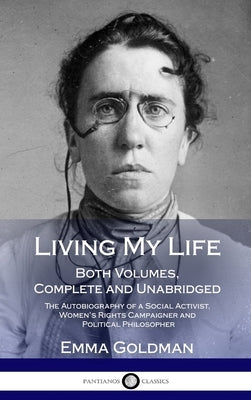 Living My Life: Both Volumes, Complete and Unabridged; The Autobiography of a Social Activist, Women's Rights Campaigner and Political by Goldman, Emma
