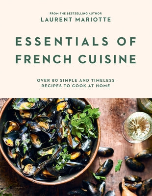 Essentials of French Cuisine: Over 80 Simple and Timeless Recipes to Cook at Home by Mariotte, Laurent