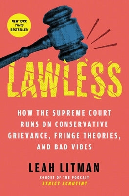 Lawless: How the Supreme Court Runs on Conservative Grievance, Fringe Theories, and Bad Vibes by Litman, Leah