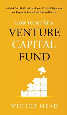 How To Set Up A Venture Capital Fund: A Quick Start Guide to Launching Your VC Fund Right Now and Preparing for Institutional Scale and Success by Mead, Winter