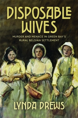 Disposable Wives: Murder and Menace in Green Bay's Rural Belgian Settlement by Drews, Lynda