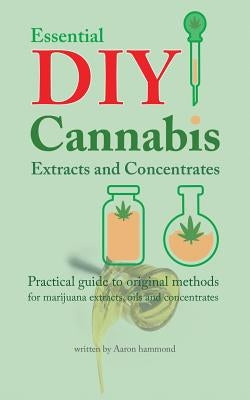 Essential DIY Cannabis Extracts and Concentrates: Practical guide to original methods for marijuana extracts, oils and concentrates by Hammond, Aaron