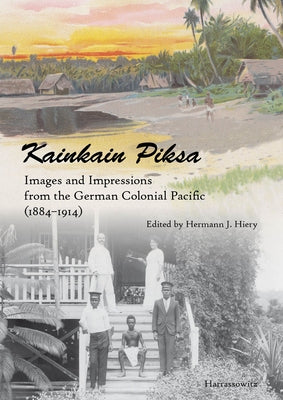 Kainkain Piksa: Images and Impressions from the German Colonial Pacific (1884-1914) by Hiery, Hermann J.