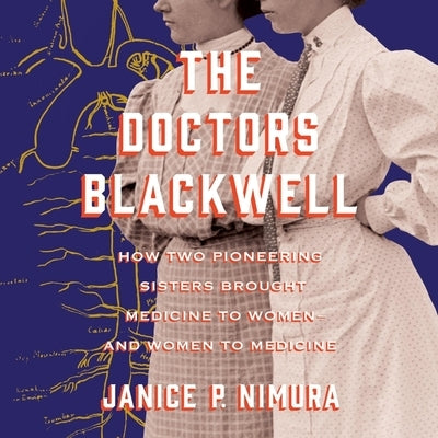 The Doctors Blackwell Lib/E: How Two Pioneering Sisters Brought Medicine to Women and Women to Medicine by Nimura, Janice P.