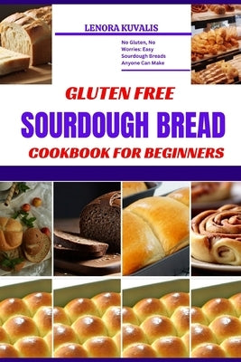 Gluten Free Sourdough Bread Cookbook for Beginners: No Gluten, No Worries: Easy Sourdough Breads Anyone Can Make by Kuvalis, Lenora