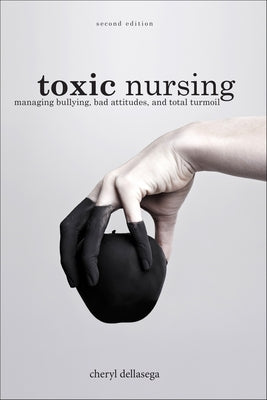 Toxic Nursing, Second Edition: Managing Bullying, Bad Attitudes, and Total Turmoil by Dellasega, Cheryl