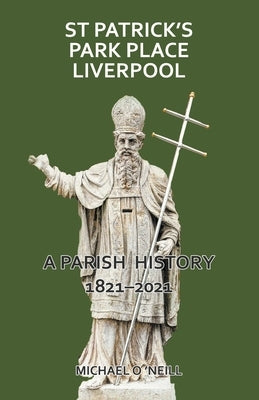 St Patrick's Park Place Liverpool. A Parish History 1821-2021 by O'Neill, Michael