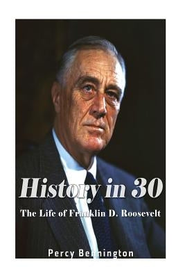 History in 30: The Life of Franklin D. Roosevelt by Bennington, Percy