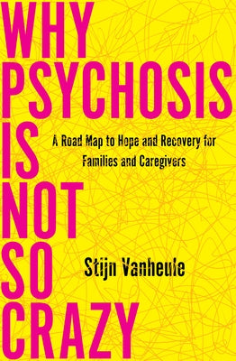 Why Psychosis Is Not So Crazy: A Road Map to Hope and Recovery for Families and Caregivers by Vanheule, Stijn