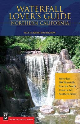 Waterfall Lover's Guide to Northern California: More Than 300 Waterfalls from the North Coast to the Southern Sierra by Danielsson, Matt