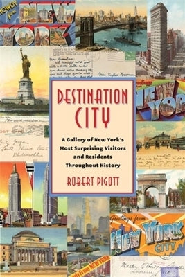 Destination City: A Gallery of New York's Most Surprising Visitors and Residents Throughout History by Pigott, Robert