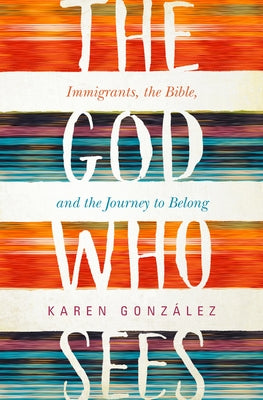The God Who Sees: Immigrants, the Bible, and the Journey to Belong by GonzÃ¡lez, Karen