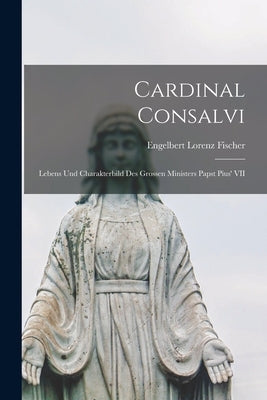 Cardinal Consalvi: Lebens und Charakterbild des Grossen Ministers Papst Pius' VII by Fischer, Engelbert Lorenz