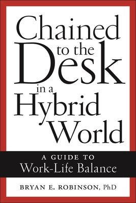 Chained to the Desk in a Hybrid World: A Guide to Work-Life Balance by Robinson, Bryan E.