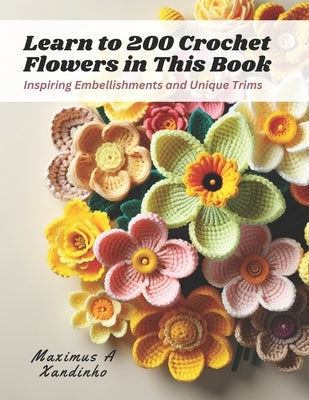 Learn to 200 Crochet Flowers in This Book: Inspiring Embellishments and Unique Trims by Xandinho, Maximus A.