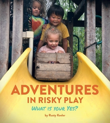 Adventures in Risky Play: What is Your Yes? by Keeler, Rusty