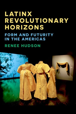 Latinx Revolutionary Horizons: Form and Futurity in the Americas by Hudson, Renee