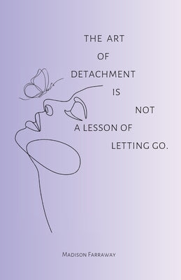 The art of detachment, is not a lesson of letting go: The art of detachment by Farraway, Madison Olivia