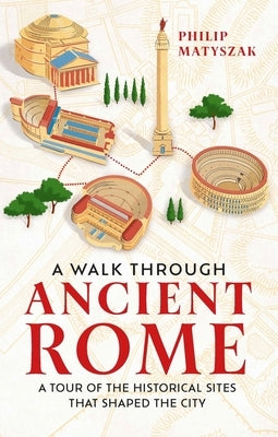 A Walk Through Ancient Rome: A Guide to the Landmarks That Shaped the City's History by Matyszak, Philip