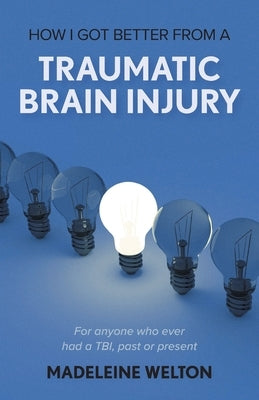 How I Got Better From A Traumatic Brain Injury: For anyone who ever had a TBI, past or present by Welton, Madeleine