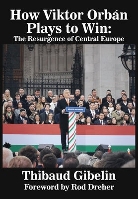 How Viktor Orb?n Plays to Win: The Resurgence of Central Europe (Foreword by Rod Dreher) by Gibelin, Thibaud