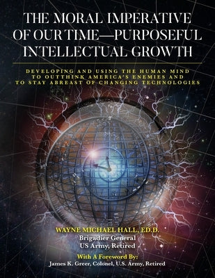 The Moral Imperative of Our Time- Purposeful Intellectual Growth.: Developing and Using the Human Mind To Outthink America's Enemies and To Stay Abrea by Hall, Ed D. Wayne Michael
