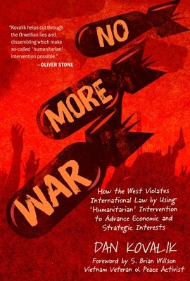 No More War: How the West Violates International Law by Using 'Humanitarian' Intervention to Advance Economic and Strategic Interes by Kovalik, Dan