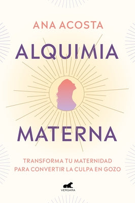 Alquimia Materna: Transforma Tu Maternidad Para Convertir La Culpa En Gozo / Mat Ernal Alchemy: Transforming Motherhood from Guilt Into Enjoyment by Acosta, Ana