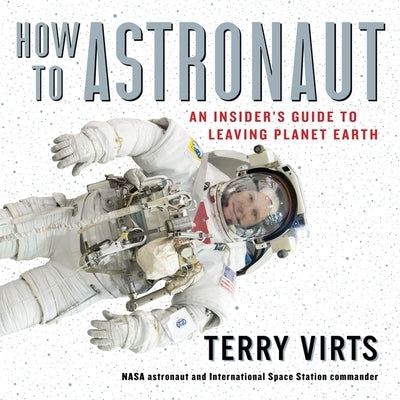 How to Astronaut: An Insider's Guide to Leaving Planet Earth by Virts, Terry