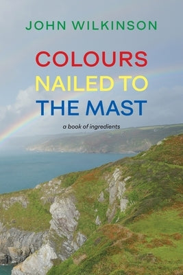 Colours Nailed to the Mast: A Book of Ingredients by Wilkinson, John