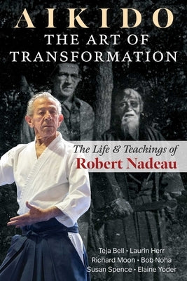 Aikido: The Art of Transformation: The Life and Teachings of Robert Nadeau by Bell, Teja