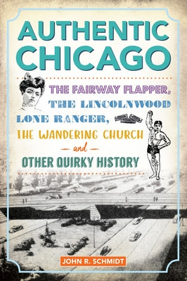 Authentic Chicago: The Fairway Flapper, the Lincolnwood Lone Ranger, the Wandering Church and Other Quirky History by Schmidt, John R.