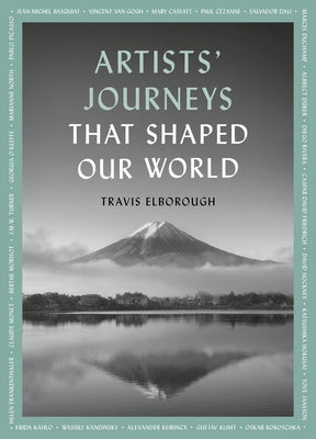 Artists' Journeys That Shaped Our World: The Travels That Inspired the Artistic Greats by Elborough, Travis