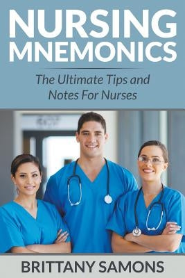 Nursing Mnemonics: The Ultimate Tips and Notes For Nurses by Samons, Brittany