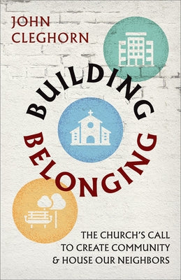 Building Belonging: The Church's Call to Build Community and House Our Neighbors by Cleghorn, John