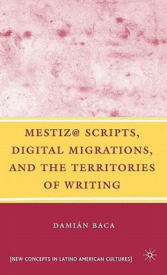 Mestiz@ Scripts, Digital Migrations, and the Territories of Writing by Baca, D.