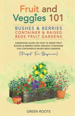 Fruit and Veggies 101 - Bushes & Berries: Container & Raised Beds Fruit Gardens - Gardening Guide On How To Grow Fruit Bushes & Berries Using Organic by Roots, Green