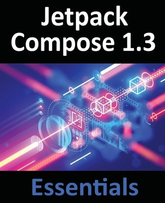 Jetpack Compose 1.3 Essentials: Developing Android Apps with Jetpack Compose 1.3, Android Studio, and Kotlin by Smyth, Neil