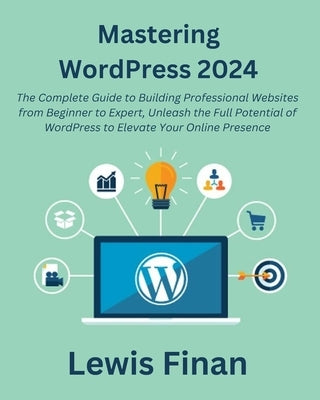 Mastering WordPress 2024: The Complete Guide to Building Professional Websites from Beginner to Expert, Unleash the Full Potential of WordPress by Finan, Lewis