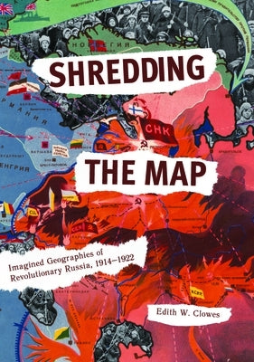 Shredding the Map: Imagined Geographies of Revolutionary Russia, 1914-1922 by Clowes, Edith