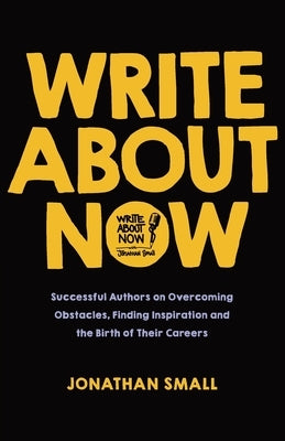 Write About Now: Successful Authors on Overcoming Obstacles, Finding Inspiration and the Birth of Their Careers by Small, Jonathan