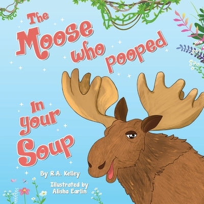 The Moose Who Pooped In Your Soup by Kelley, R. a.