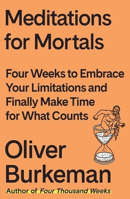 Meditations for Mortals: Four Weeks to Embrace Your Limitations and Make Time for What Counts by Burkeman, Oliver