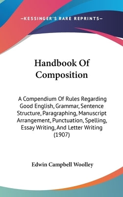 Handbook Of Composition: A Compendium Of Rules Regarding Good English, Grammar, Sentence Structure, Paragraphing, Manuscript Arrangement, Punct by Woolley, Edwin Campbell
