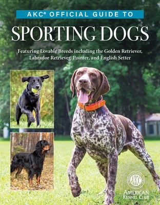 Akc Official Guide to Sporting Dogs: Featuring Lovable Breeds Including the Golden Retriever, Labrador Retriever, Pointer, and English Setter by American Kennel Club